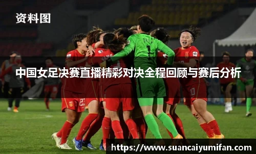 中国女足决赛直播精彩对决全程回顾与赛后分析