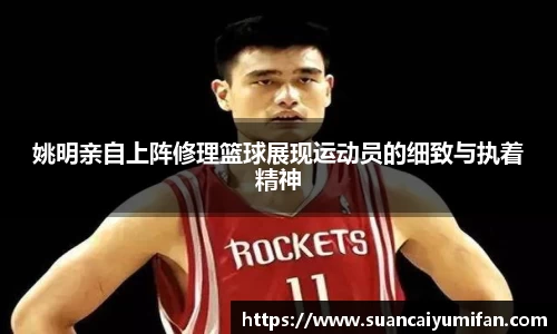 姚明亲自上阵修理篮球展现运动员的细致与执着精神