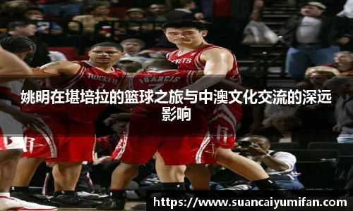 姚明在堪培拉的篮球之旅与中澳文化交流的深远影响