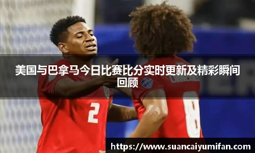 美国与巴拿马今日比赛比分实时更新及精彩瞬间回顾