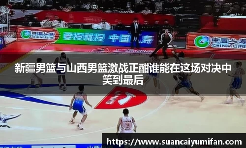新疆男篮与山西男篮激战正酣谁能在这场对决中笑到最后