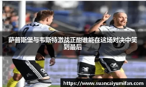 萨普斯堡与韦斯特激战正酣谁能在这场对决中笑到最后