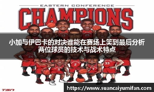 小加与伊巴卡的对决谁能在赛场上笑到最后分析两位球员的技术与战术特点