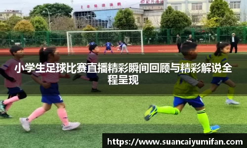 小学生足球比赛直播精彩瞬间回顾与精彩解说全程呈现